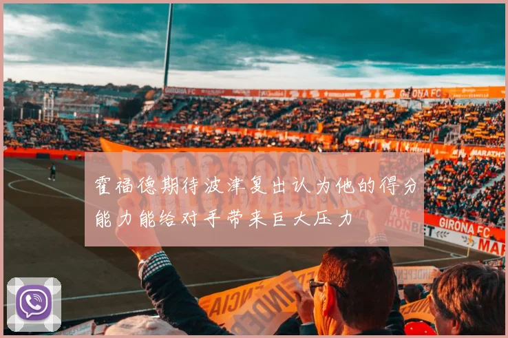 霍福德期待波津复出认为他的得分能力能给对手带来巨大压力