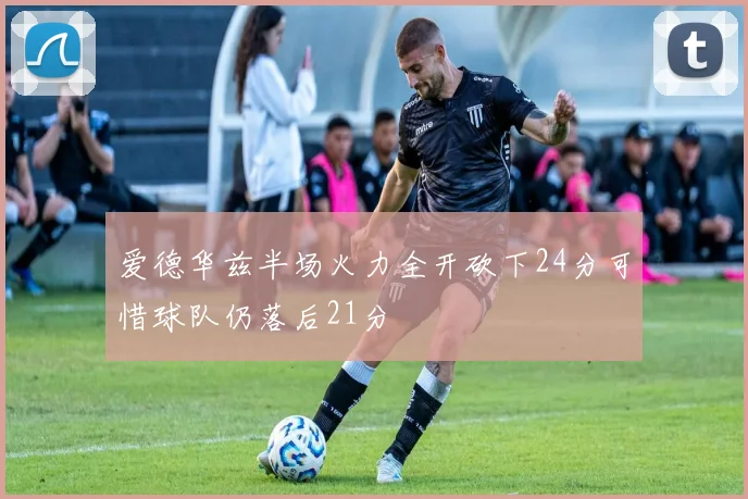 爱德华兹半场火力全开砍下24分可惜球队仍落后21分