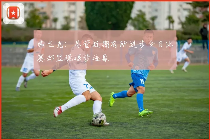 弗兰克：尽管近期有所进步今日比赛却显现退步迹象