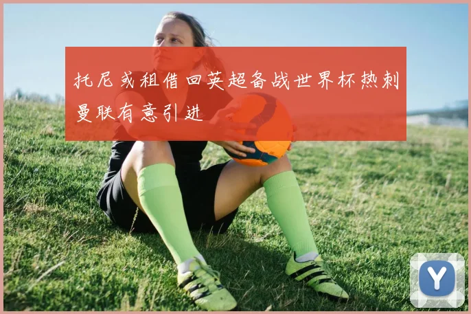 托尼或租借回英超备战世界杯热刺曼联有意引进