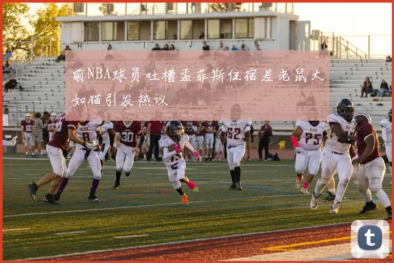 前NBA球员吐槽孟菲斯住宿差老鼠大如猫引发热议