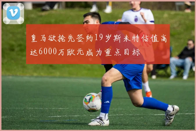 皇马欲抢先签约19岁斯米特估值高达6000万欧元成为重点目标