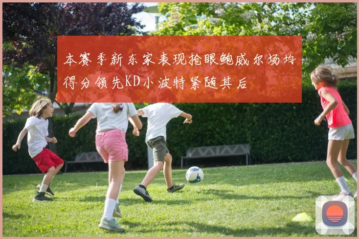 本赛季新东家表现抢眼鲍威尔场均得分领先KD小波特紧随其后