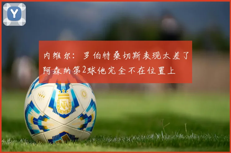 内维尔：罗伯特桑切斯表现太差了阿森纳第2球他完全不在位置上