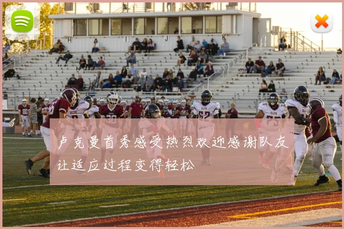 卢克曼首秀感受热烈欢迎感谢队友让适应过程变得轻松