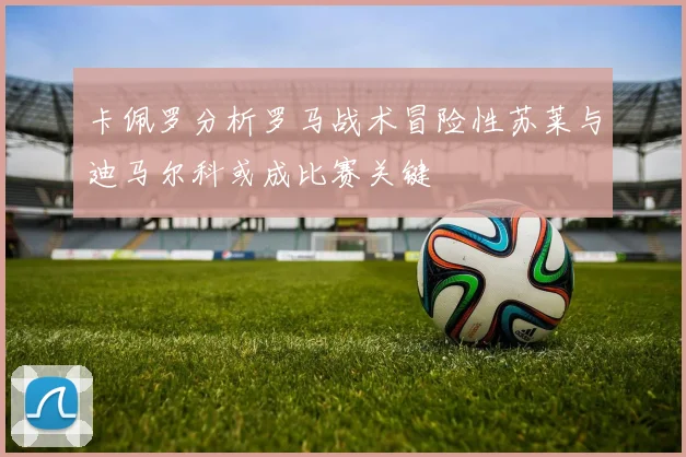 卡佩罗分析罗马战术冒险性苏莱与迪马尔科或成比赛关键