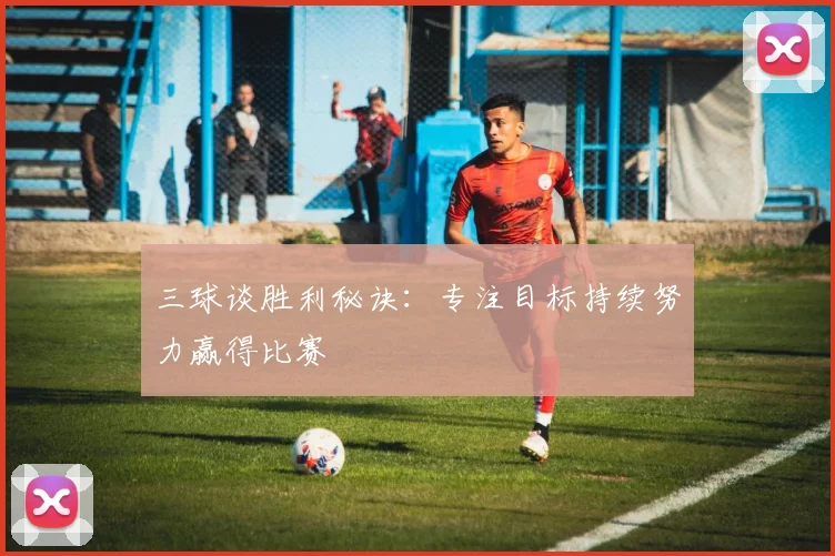 三球谈胜利秘诀：专注目标持续努力赢得比赛