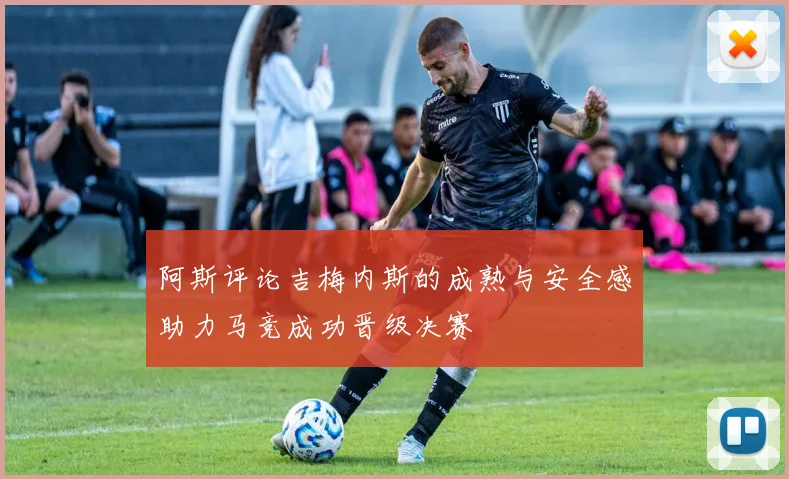 阿斯评论吉梅内斯的成熟与安全感助力马竞成功晋级决赛