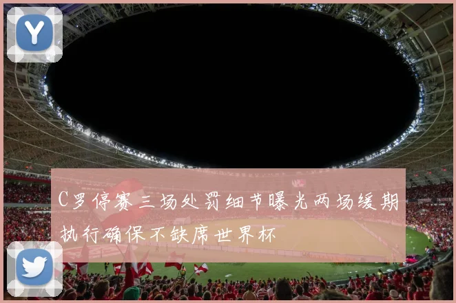 C罗停赛三场处罚细节曝光两场缓期执行确保不缺席世界杯