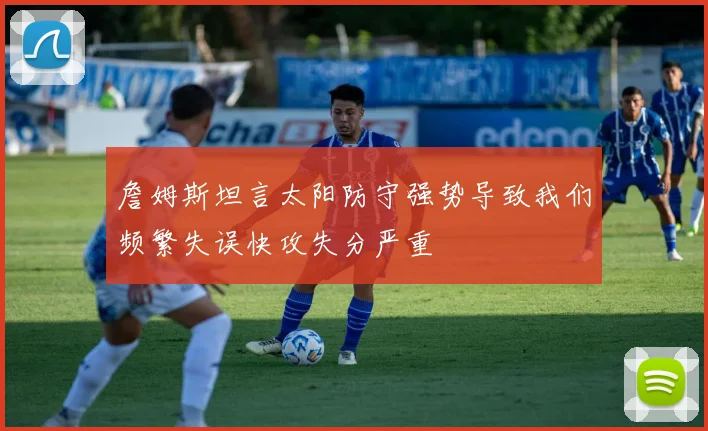 詹姆斯坦言太阳防守强势导致我们频繁失误快攻失分严重