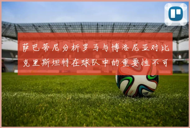 萨巴蒂尼分析罗马与博洛尼亚对比克里斯坦特在球队中的重要性不可替代