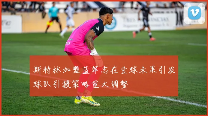 斯特林加盟蓝军志在金球未果引发球队引援策略重大调整