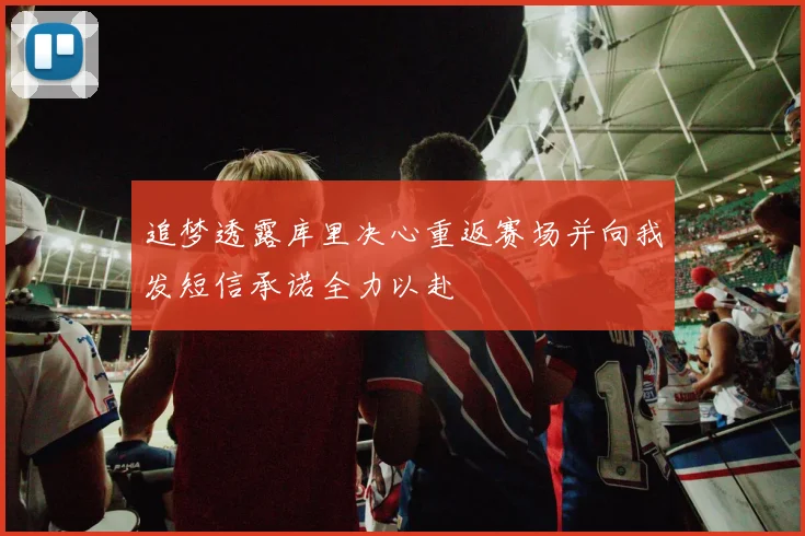 追梦透露库里决心重返赛场并向我发短信承诺全力以赴