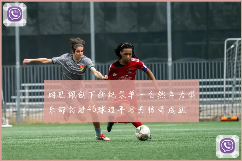 姆巴佩创下新纪录单一自然年为俱乐部打进46球追平方丹传奇成就