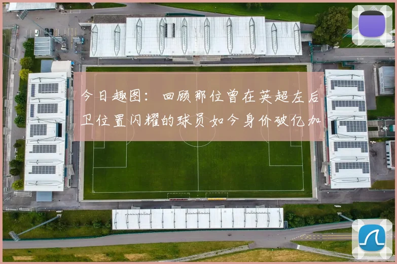 今日趣图：回顾那位曾在英超左后卫位置闪耀的球员如今身价破亿加盟皇马