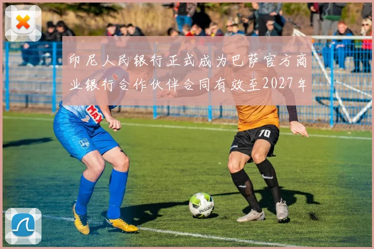 印尼人民银行正式成为巴萨官方商业银行合作伙伴合同有效至2027年