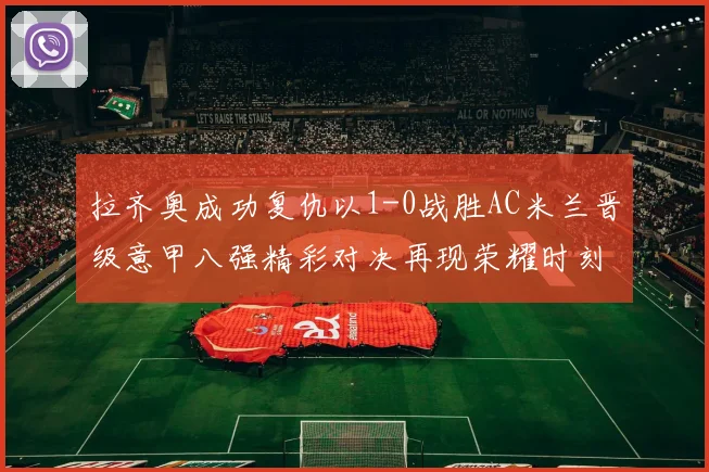 拉齐奥成功复仇以1-0战胜AC米兰晋级意甲八强精彩对决再现荣耀时刻