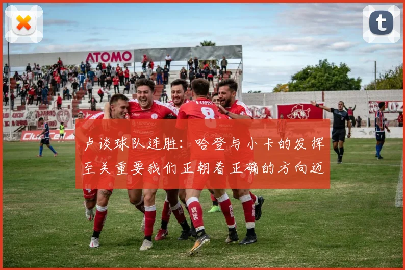 卢谈球队连胜：哈登与小卡的发挥至关重要我们正朝着正确的方向迈进