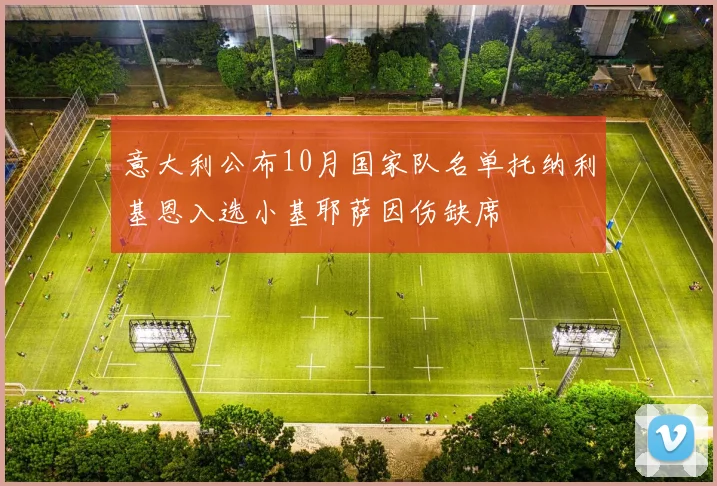 意大利公布10月国家队名单托纳利基恩入选小基耶萨因伤缺席