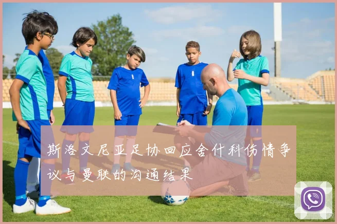 斯洛文尼亚足协回应舍什科伤情争议与曼联的沟通结果