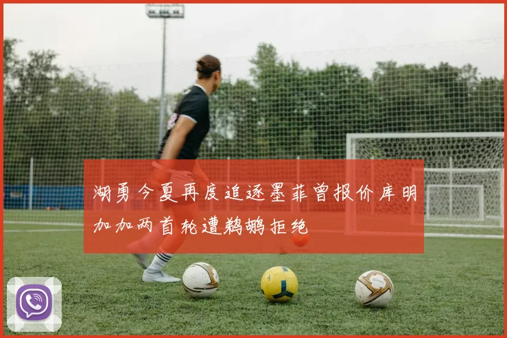 湖勇今夏再度追逐墨菲曾报价库明加加两首轮遭鹈鹕拒绝