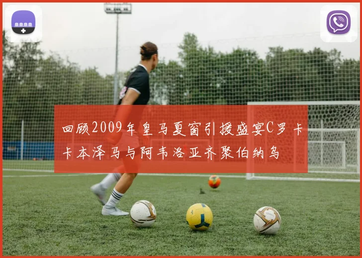 回顾2009年皇马夏窗引援盛宴C罗卡卡本泽马与阿韦洛亚齐聚伯纳乌