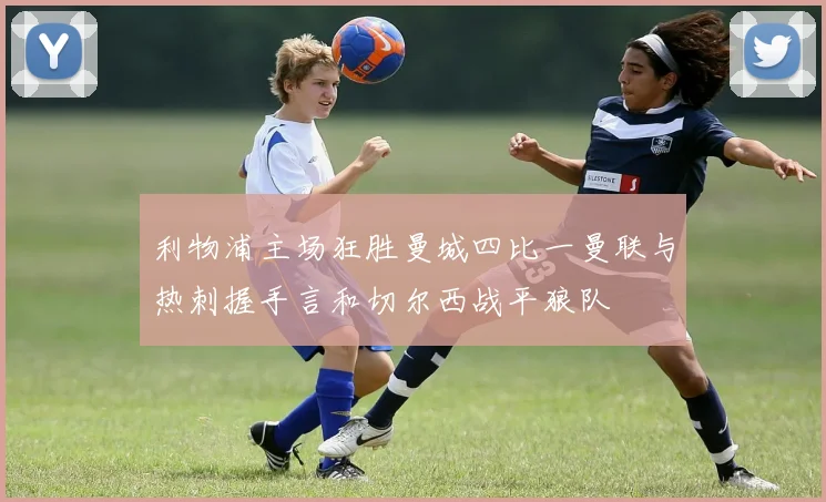 利物浦主场狂胜曼城四比一曼联与热刺握手言和切尔西战平狼队
