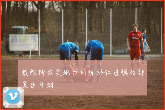 戴维斯恢复跑步训练拜仁谨慎对待复出计划