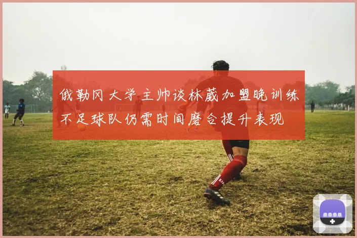 俄勒冈大学主帅谈林葳加盟晚训练不足球队仍需时间磨合提升表现