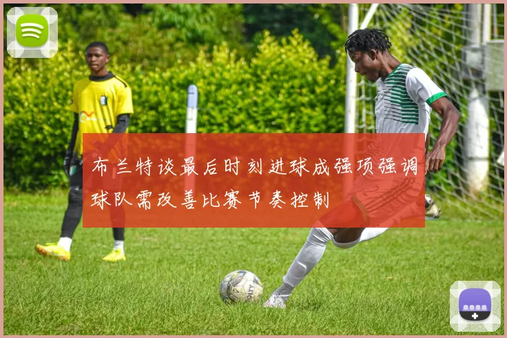 布兰特谈最后时刻进球成强项强调球队需改善比赛节奏控制