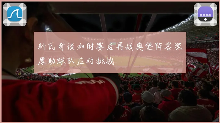 科瓦奇谈加时赛后再战奥堡阵容深厚助球队应对挑战