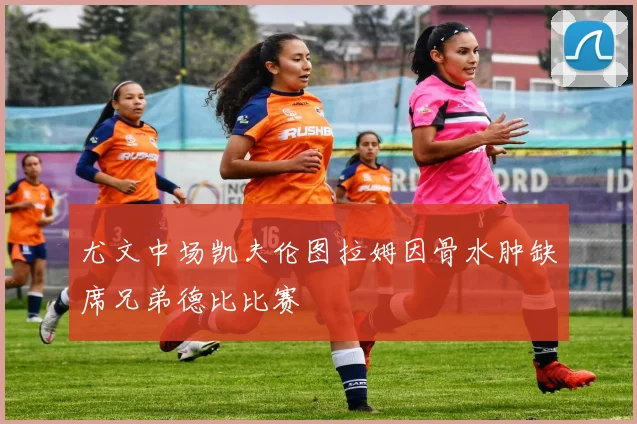 尤文中场凯夫伦图拉姆因骨水肿缺席兄弟德比比赛