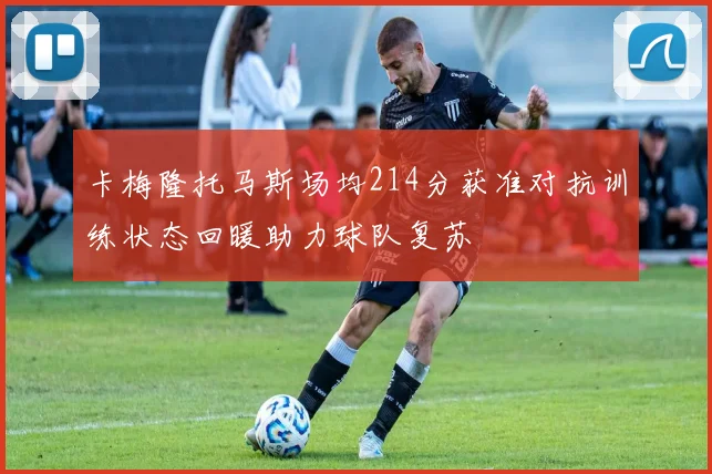 卡梅隆托马斯场均214分获准对抗训练状态回暖助力球队复苏