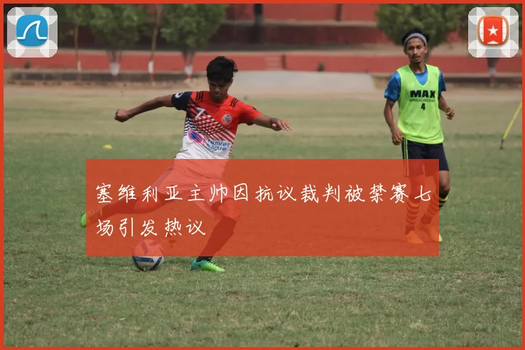 塞维利亚主帅因抗议裁判被禁赛七场引发热议