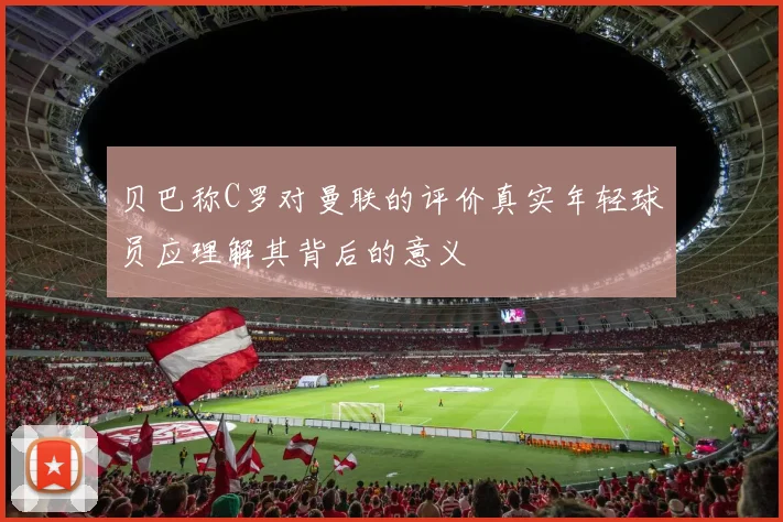 贝巴称C罗对曼联的评价真实年轻球员应理解其背后的意义