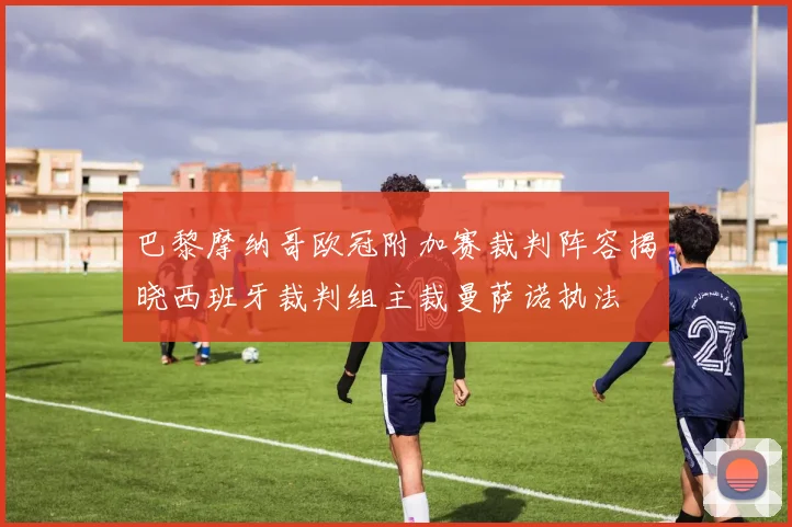 巴黎摩纳哥欧冠附加赛裁判阵容揭晓西班牙裁判组主裁曼萨诺执法