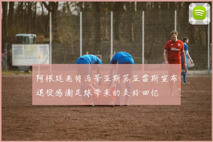 阿根廷老将马蒂亚斯苏亚雷斯宣布退役感谢足球带来的美好回忆