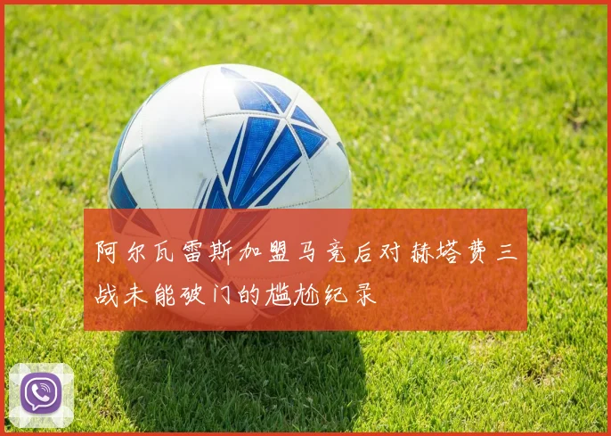 阿尔瓦雷斯加盟马竞后对赫塔费三战未能破门的尴尬纪录