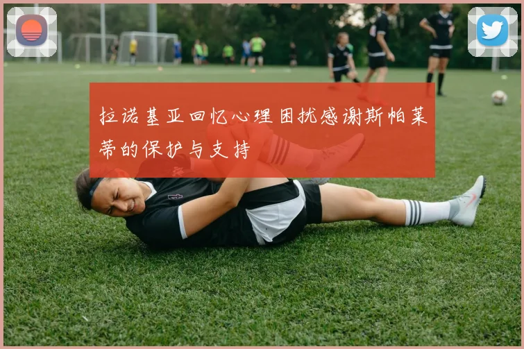 拉诺基亚回忆心理困扰感谢斯帕莱蒂的保护与支持