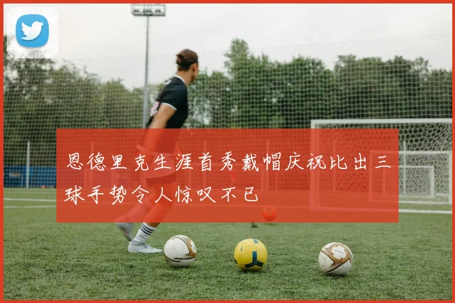 恩德里克生涯首秀戴帽庆祝比出三球手势令人惊叹不已