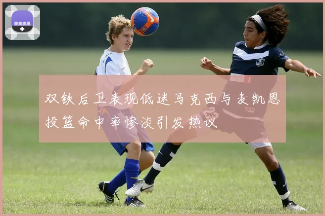 双铁后卫表现低迷马克西与麦凯恩投篮命中率惨淡引发热议