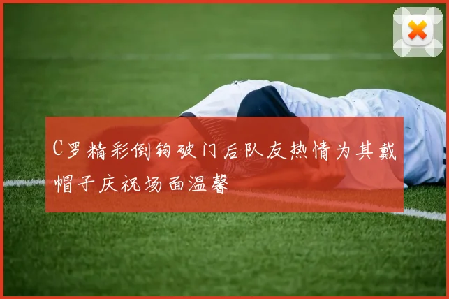 C罗精彩倒钩破门后队友热情为其戴帽子庆祝场面温馨