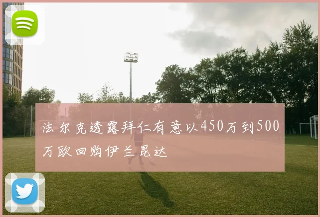 法尔克透露拜仁有意以450万到500万欧回购伊兰昆达