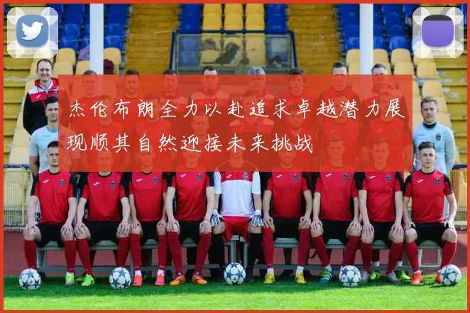 杰伦布朗全力以赴追求卓越潜力展现顺其自然迎接未来挑战