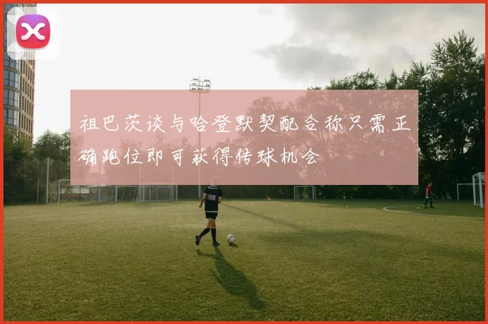祖巴茨谈与哈登默契配合称只需正确跑位即可获得传球机会