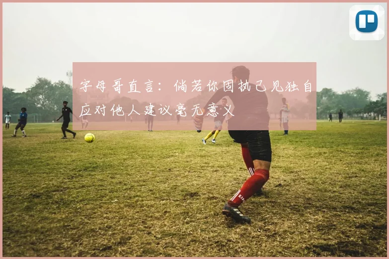 字母哥直言：倘若你固执己见独自应对他人建议毫无意义