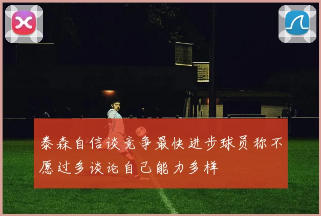 泰森自信谈竞争最快进步球员称不愿过多谈论自己能力多样