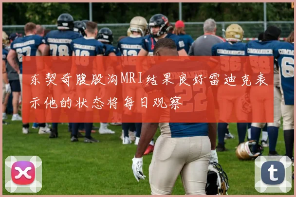 东契奇腹股沟MRI结果良好雷迪克表示他的状态将每日观察