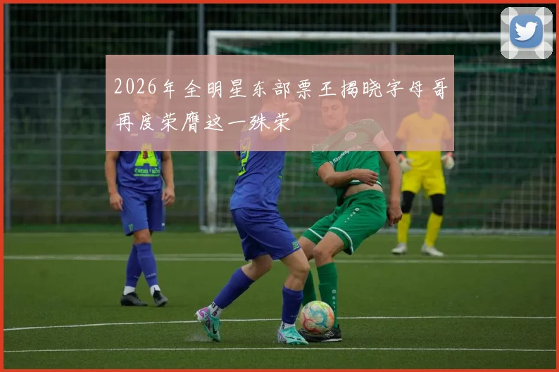 2026年全明星东部票王揭晓字母哥再度荣膺这一殊荣