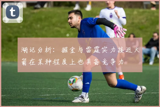湖记分析：掘金与雷霆实力接近火箭在某种程度上也具备竞争力